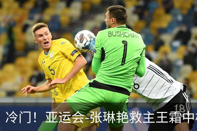 冷门！亚运会-张琳艳救主王霜中楣 女足1-1乌兹别克